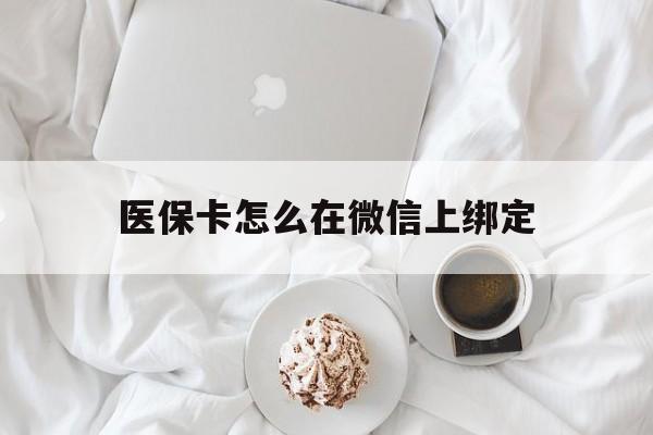 那曲最新医保卡怎么在微信上绑定方法分析(最方便真实的那曲医保卡怎么在微信上绑定银行卡方法)